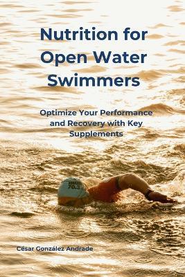 Nutrition for Open Water Swimmers: Optimize Your Performance and Recovery with Key Supplements - C?sar Gonz?lez Andrade - cover