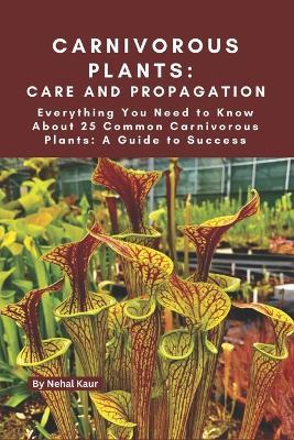 Carnivorous Plants: Care and Propagation: Everything You Need to Know About 25 Common Carnivorous Plants: A Guide to Success - Nehal Kaur - cover