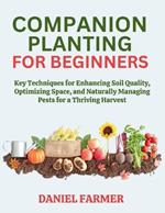 Companion Planting for Beginners: Key Techniques for Enhancing Soil Quality, Optimizing Space, and Naturally Managing Pests for a Thriving Harvest