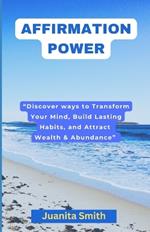 Affirmation Power: Discover ways to Transform Your Mind, Build Lasting Habits, and Attract Wealth & Abundance