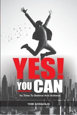 Yes! You Can: Its Time To Believe And Achieve - Yemi Adebanjo - cover