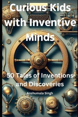 Curious Kids with Inventive Minds: 50 Tales of Inventions and Discoveries - Anshumala Singh - cover