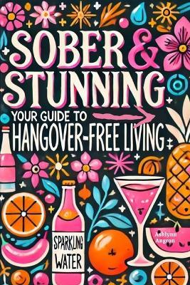 Sober & Stunning: Your Guide to Hangover-Free Living: A Modern Woman's Guide to Thriving Alcohol-Free and Loving Life - Ashlynn Angron - cover