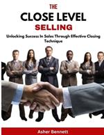 The Close Level Selling: Unlocking Success In Sales Through Effective Closing Technique