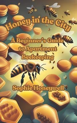 Honey in the City: A Beginner's Guide to Apartment Beekeeping - Sophie Honeywell - cover