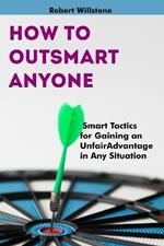 How to Outsmart Anyone: Smart Tactics for Gaining an Unfair Advantage in Any Situation