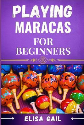 Playing Maracas for Beginners: A Step-by-Step Guide to Mastering Rhythms and Techniques - Elisa Gail - cover