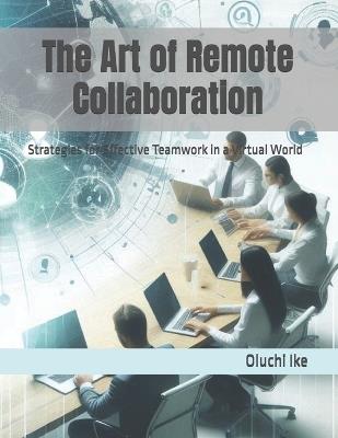 The Art of Remote Collaboration: Strategies for Effective Teamwork in a Virtual World - Oluchi Ike - cover