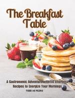 The Breakfast Table: A Gastronomic Adventure with 50 Effortless Recipes to Energize Your Mornings