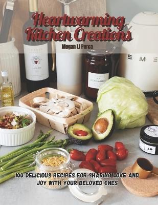 Heartwarming Kitchen Creations: 100 Delicious Recipes for Sharing Love and Joy with Your Beloved Ones - Megan Li Porca - cover