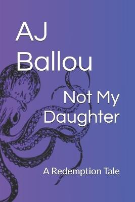 Not My Daughter: A Redemption Tale - Aj Ballou - cover