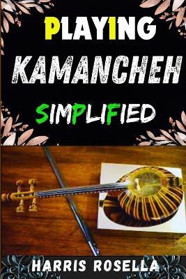 Playing Kamancheh Simplified: Mastering the Art of Kamancheh: A Beginner's Guide to Effortless Playing - Harris Rosella - cover