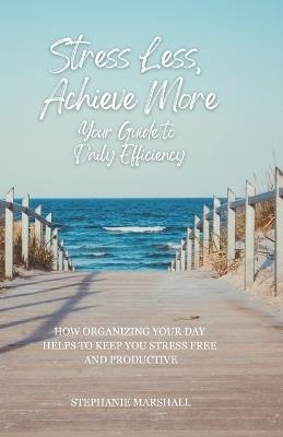 Stress Less, Achieve More: Your Guide to Daily Efficiency - Stephanie Marshall - cover