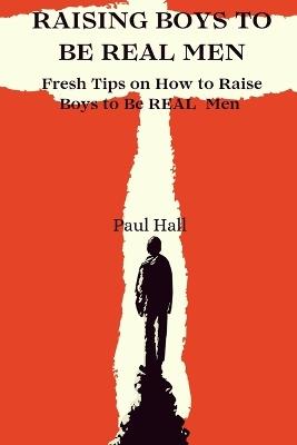 Raising Boys to Be Real Men: Fresh Tips on How to Raise Boys to Be REAL Men - Paul Hall - cover