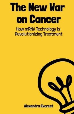 The New War on Cancer: How mRNA Technology is Revolutionizing Treatment - Alexandra Everest - cover