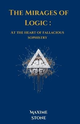 The Mirages of Logic: At the heart of fallacious sophistry - Maxime Stone - cover