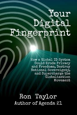 Your Digital Fingerprint: How a Global ID System Could Erode Privacy and Freedoms, Destroy National Sovereignty, and Supercharge the Globalization Movement - Ron Taylor - cover