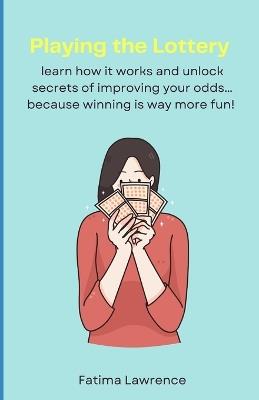 Playing the Lottery: Learn how it works and unlock secrets of improving your odds... because winning is way more fun! - Fatima Lawrence - cover