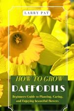 How to Grow Daffodils: Beginners Guide to Planting, Caring, and Enjoying beautiful flowers