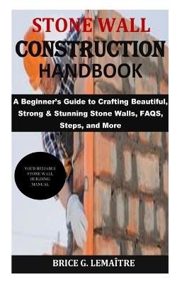 Stone Wall Construction Handbook: A Beginner's Guide to Crafting Beautiful, Strong & Stunning Stone Walls, FAQS, Steps, and More - Brice G Lemaître - cover