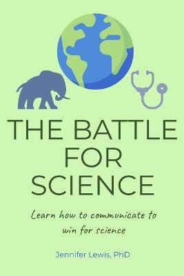 The Battle for Science: Learn how to communicate to win for science - Jennifer S Lewis - cover