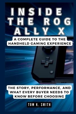 Inside the Rog Ally X: A Complete Guide to the Handheld Gaming Experience: The Story, Performance, and What Every Buyer Needs to Know Before Choosing - Tom K Smith - cover