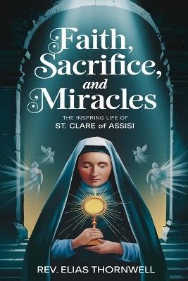 Faith, Sacrifice, and Miracles: The Inspiring Life Of St. Clare Of Assisi - Elias Thornwell - cover