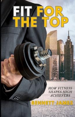 Fit For The Top: How Fitness Shapes High Achievers - Bennett James - cover