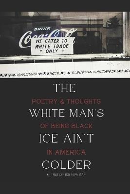 The White Man's Ice Ain't Colder: Poetry & Thoughts of Being Black in America - Christopher Newman - cover