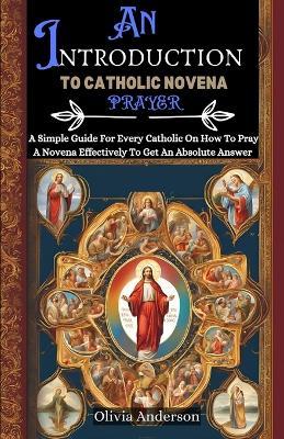 An Introduction to Catholic Novena Prayer: A Simple Guide For Every Catholic On How To Pray A Novena Effectively To Get An Absolute Answer - Olivia Anderson - cover