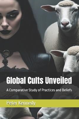 Global Cults Unveiled: A Comparative Study of Practices and Beliefs - Peter Kennedy - cover