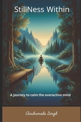 Stillness Within: A Journey to Calm the Overactive Mind - Anshumala Singh - cover