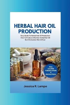 Herbal Hair Oil Production: Easy Guide To Herbal Hair Oil Production; Full Course On How To Produce Effective Herbal Hair Oil. - Jessica R Lampe - cover