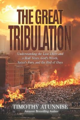 The Great Tribulation: Understanding the Last Three and a Half Years. God's Wrath, Satan's Fury, and the End of Days - Timothy Atunnise - cover