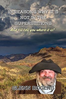 10 Reasons Why It's Not in the Superstitions: And I'll Tell You Where It Is: The Real Story of the Lost Dutchman's Mine. - Glenn Rogers - cover