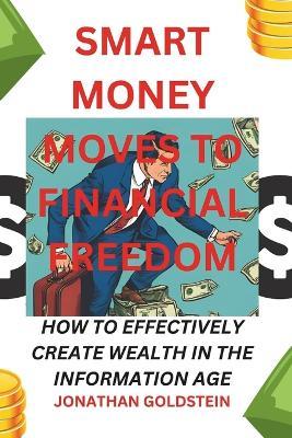 Smart Money Moves to Financial Freedom: How to Effectively Create Wealth in the Information Age - Jonathan Goldstein - cover