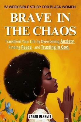 Brave In The Chaos: 52 Week Bible Study For Black Women: Transform Your Life by Overcoming Anxiety, Finding Peace, and Trusting In God. - Sarah Bennett - cover