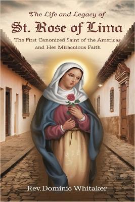 The Life and Legacy of St. Rose of Lima: The First Canonized Saint of the Americas and Her Miraculous Faith - Dominic Whitaker - cover