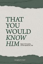 That You Would Know Him: Basic Principles of the Spiritual Life