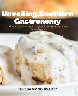 Unveiling Southern Gastronomy: Delight in the Flavors of the South with Breakfast, Lunch, and Dinner Recipes - Teresa VM Schwartz - cover