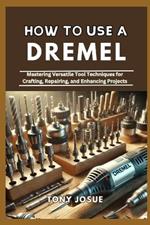 How to Use a Dremel: Mastering Versatile Tool Techniques for Crafting, Repairing, and Enhancing Projects