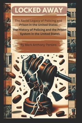 "Locked Away" The Racial Legacy of Policing and Prison in the United States: The History of Policing and the Prison System in the United States - Mark Anthony Perkins - cover