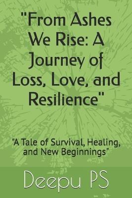 "From Ashes We Rise: A Journey of Loss, Love, and Resilience" "A Tale of Survival, Healing, and New Beginnings" - Deepu Ps - cover