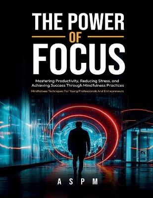 The Power of Focus: Mastering Productivity, Reducing Stress, and Achieving Success Through Mindfulness Practices - Aspm - cover