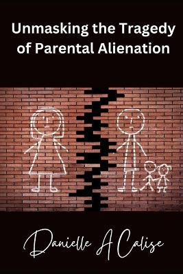 Unmasking the Tragedy of Parental Alienation - Danielle A Calise - cover