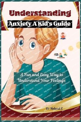 Understanding Anxiety A Kid's Guide: A Fun and Easy Way to Understand Your Feelings - Roland E - cover