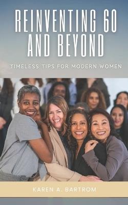 Reinventing 60 and Beyond: Timeless Tips for Modern Women - Karen A Bartrom - cover