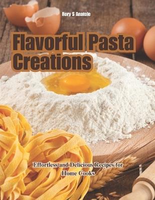 Flavorful Pasta Creations: Effortless and Delicious Recipes for Home Cooks - Rory S Anatole - cover