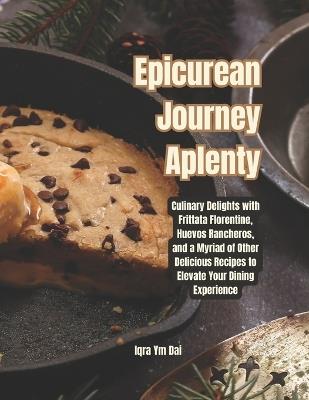 Epicurean Journey Aplenty: Culinary Delights with Frittata Florentine, Huevos Rancheros, and a Myriad of Other Delicious Recipes to Elevate Your Dining Experience - Iqra Ym Dai - cover