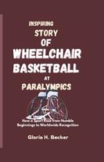 Inspiring Story of Wheelchair Basketball at Paralympics: How a Sport Rose from Humble Beginnings to Worldwide Recognition